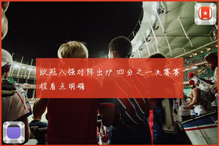 欧冠八强对阵出炉 四分之一决赛赛程看点明确