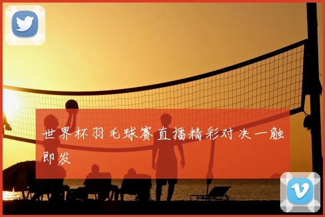 世界杯羽毛球赛直播精彩对决一触即发