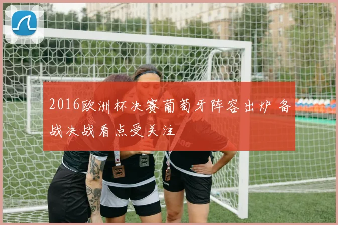 2016欧洲杯决赛葡萄牙阵容出炉 备战决战看点受关注