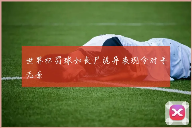 世界杯罚球如丧尸诡异表现令对手无奈