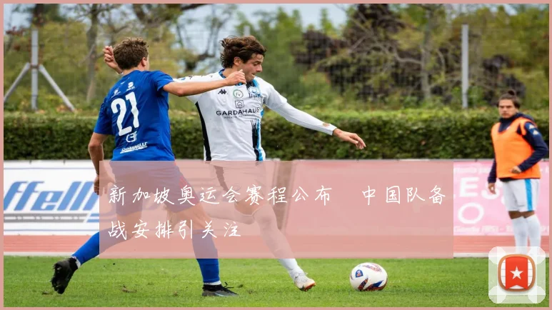 新加坡奥运会赛程公布　中国队备战安排引关注
