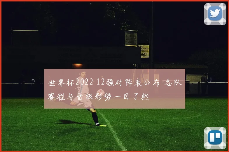 世界杯2022 12强对阵表公布 各队赛程与晋级形势一目了然